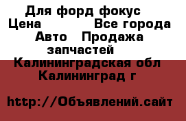 Для форд фокус  › Цена ­ 5 000 - Все города Авто » Продажа запчастей   . Калининградская обл.,Калининград г.